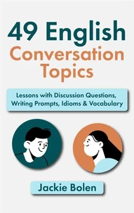49 English Conversation Topics: Lessons with Discussion Questions, Writing Prompts, Idioms &amp; Vocabulary