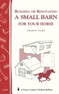 Jackie Clay - Building or Renovating a Small Barn for Your Horse - Storey Country Wisdom Bulletin A-238.