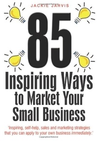 Jackie Jarvis - 85 Inspiring Ways to Market Your Small Business, 2nd Edition - Inspiring, Self-help, Sales and Marketing Strategies That You Can Apply to Your Own Business Immediately.