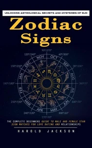 Zodiac Signs: Unlocking Astrological Secrets and Mysteries of Sun (The Complete Beginners Guide to Male and Female Star Sign Matches for Love Dating and Relationships)