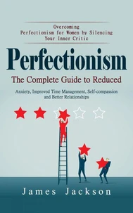Perfectionism: Overcoming Perfectionism for Women by Silencing Your Inner Critic (The Complete Guide to Reduced Anxiety, Improved Time Management, Self-compassion and Better Relationships)