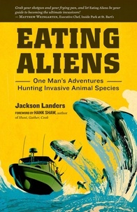 Jackson Landers et Hank Shaw - Eating Aliens - One Man's Adventures Hunting Invasive Animal Species.