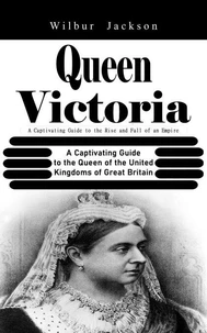 Queen Victoria: A Captivating Guide to the Rise and Fall of an Empire (A Captivating Guide to the Queen of the United Kingdoms of Great Britain)
