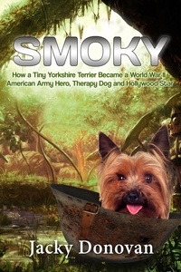  Jacky Donovan - Smoky: How a Tiny Yorkshire Terrier Became a World War II American Army Hero, Therapy Dog and Hollywood Star - Animal Heroes.