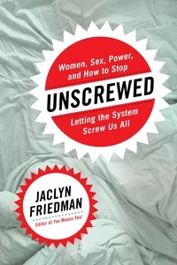 Jaclyn Friedman - Unscrewed - Women, Sex, Power, and How to Stop Letting the System Screw Us All.