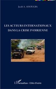 Jacob A. Assougba - Les acteurs internationaux dans la crise ivoirienne.