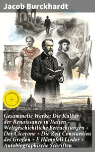 Gesammelte Werke: Die Kultur der Renaissance in Italien + Weltgeschichtliche Betrachtungen + Der Cicerone + Die Zeit Constantins des Großen + E Hämpfeli Lieder + Autobiographische Schriften