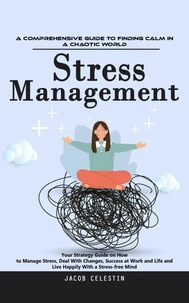 Stress Management: A Comprehensive Guide to Finding Calm in a Chaotic World (Your Strategy Guide on How to Manage Stress, Deal With Changes, Success at Work and Life and Live Happily With a Stress-free Mind)