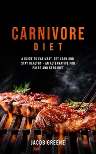  Jacob Greene - Carnivore Diet: A Guide to Eat Meat, Get Lean, and Stay Healthy an Alternative for Paleo and Keto Diet.