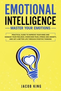  Jacob King - Emotional Intelligence: Master Your Emotions. Practical Guide to Improve Your Mind and Manage Your Feelings. Overcome Fear, Stress and Anxiety, And Get A Better Life Through Positive Thinking.