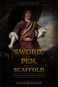 The Sword, the Pen, and the Scaffold: The Life and Death of Petar IV Zrinsk