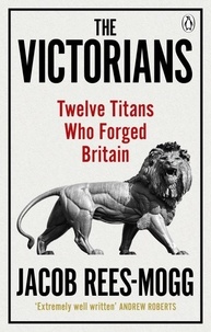Jacob Rees-Mogg - The Victorians - Twelve Titans who Forged Britain.