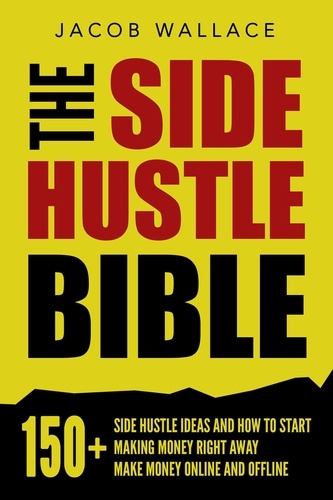  Jacob Wallace - The Side Hustle Bible: 150+ Side Hustle Ideas and How to Start Making Money Right Away – Make Money Online and Offline.