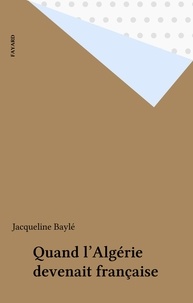 Jacqueline Baylé - Quand l'Algérie devenait française.