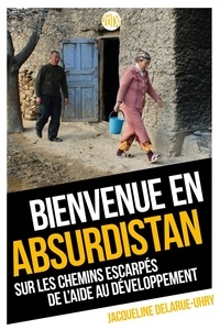 Jacqueline Delarue-Uhry - Bienvenue en Absurdistan - Sur les chemins escarpés de l'aide au développement.