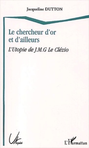 Jacqueline Dutton - Le Chercheur D'Or Et D'Ailleurs. L'Utopie De J-M-G Le Clezio.