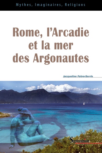 Jacqueline Fabre-Serris - Rome, l'Arcadie et la mer des Argonautes - Essai sur la naissance d'une mythologie des origines en Occident.