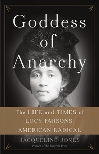 Jacqueline Jones - Goddess of Anarchy - The Life and Times of Lucy Parsons, American Radical.