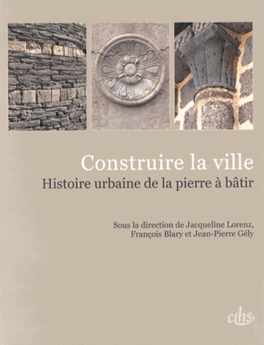 Jacqueline Lorenz et François Blary - Construire la ville - Histoire urbaine de la pierre à bâtir.