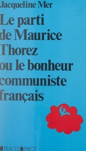 Jacqueline Mer et Roger Dadoun - Le parti de Maurice Thorez - Ou Le bonheur communiste français. Étude anthropologique.