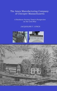  Jacqueline T. Lynch - The Ames Manufacturing Company of Chicopee, Massachusetts - A Northern Factory Town's Perspective on the Civil War.