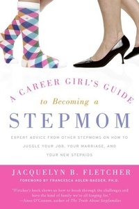 Jacquelyn B. Fletcher - A Career Girl's Guide to Becoming a Stepmom - Expert Advice from Other Stepmoms on How to Juggle Your Job, Your Marriage, and Your New Stepkids.