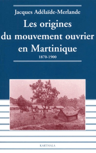 Jacques Adélaïde-Merlande - Les Origines Du Mouvement Ouvrier En Martinique. 1870-1900.