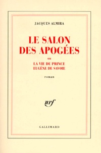 Jacques Almira - Le salon des Apogées ou La vie du prince Eugène de Savoie.