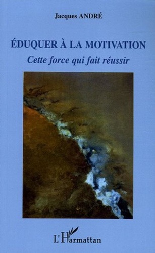 Jacques André - Eduquer à la motivation - Cette force qui fait réussir.