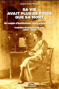 Jacques andré Philippe - Sa vie avait plus de poids que sa mort - Un couple d'instituteurs savoyards pacifistes : courriers de guerre et de paix (1900-1933).