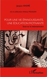 Jacques André - Pour une vie épanouissante, une éducation motivante - Essai sur la métamotivation.