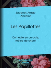 Jacques Arago et  Ancelot - Les Papillottes - Comédie en un acte, mêlée de chant.