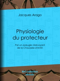 Jacques Arago - Physiologie du protecteur - Par un aveugle clairvoyant de la Chaussée-d'Antin.