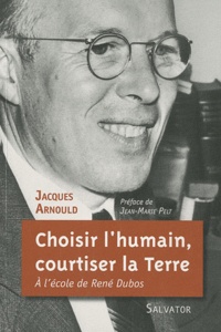 Jacques Arnould - Choisir l'humain, courtiser la Terre - A l'école de René Dubos.