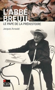 Jacques Arnould - L'abbé Breuil, le pape de la préhistoire.