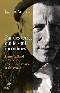 Jacques Arnould - Par des terres qui te sont inconnues - Pierre Teilhard de Chardin, aventurier du passé et de l'avenir.