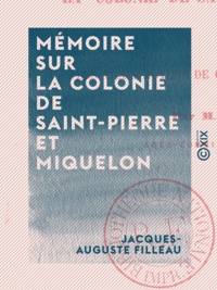 Jacques-Auguste Filleau - Mémoire sur la colonie de Saint-Pierre et Miquelon - Et sur les vrais moyens de consolider cet établissement.