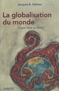 Jacques B. Gélinas - La globalisation du monde - Laisser faire ou faire ?.