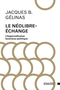 Jacques B. Gélinas - Le néolibre-échange - L'hypercollusion business-politique.
