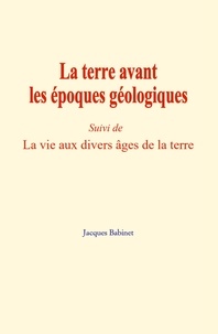 Jacques Babinet - La terre avant les époques géologiques - (Suivi de) La vie aux divers âges de la terre.