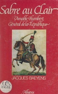 Jacques Baeyens - Sabre au clair : Amable Humbert - Des Vosges à la Louisiane, 1789-1823.