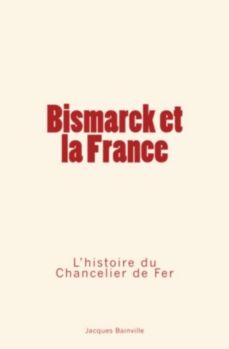 Bismarck et la France. L’Histoire du Chancelier de Fer