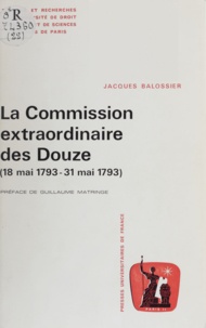 Jacques Balossier - La Commission extraordinaire des douze - 18 mai 1793-31 mai 1793 : l'ultime sursaut de la Gironde contre la prise du pouvoir par les Montagnards.