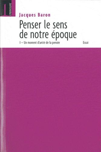 Jacques Baron - Penser le sens de notre époque : Un moment d'unité de la pensée - Tome I.