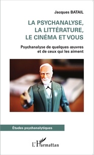 Jacques Batail - La psychanalyse, la littérature, le cinéma et vous - Psychanalyse de quelques oeuvres et de ceux qui les aiment.