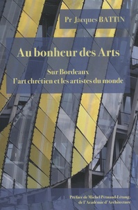 Jacques Battin - Au bonheur des Arts - Sur Bordeaux, l'art chrétien et les artistes du monde.