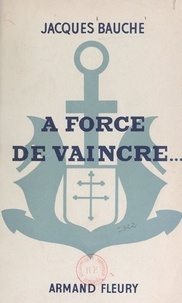 Jacques Bauche - À force de vaincre... - Cinq ans au 1er Régiment de Fusiliers-Marins pour la libération de la France (journal de guerre).