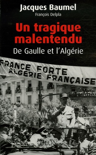 Jacques Baumel et François Delpla - Un tragique malentendu - De Gaulle et l'Algérie.
