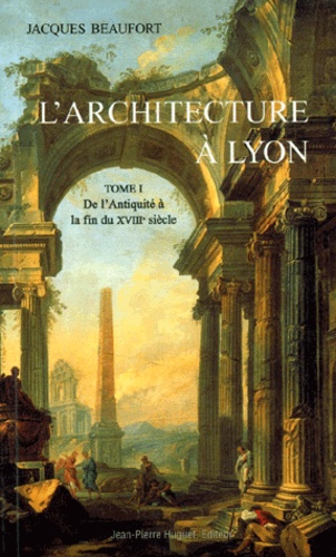 Jacques Beaufort - L'architecture à Lyon - Tome 1, De l'Antiquité à la fin du XVIIIème siècle.