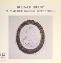 Jacques Bénard et Bernard Dragesco - Bernard Perrot et les verreries royales du duché d'Orléans, 1662-1754.